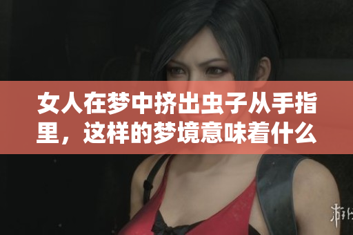 女人在梦中挤出虫子从手指里，这样的梦境意味着什么呢