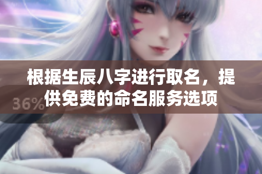 根据生辰八字进行取名，提供免费的命名服务选项