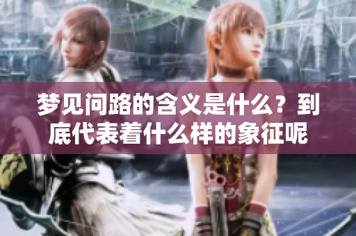 梦见问路的含义是什么？到底代表着什么样的象征呢