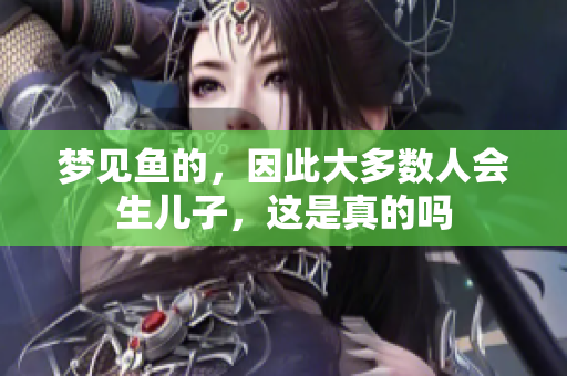 梦见鱼的，因此大多数人会生儿子，这是真的吗
