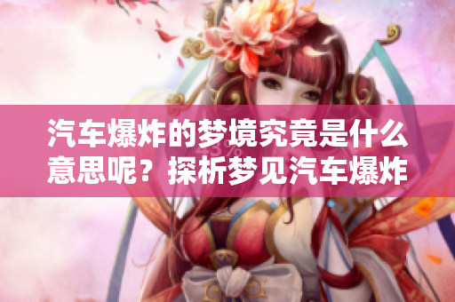 汽车爆炸的梦境究竟是什么意思呢？探析梦见汽车爆炸的深层含义。