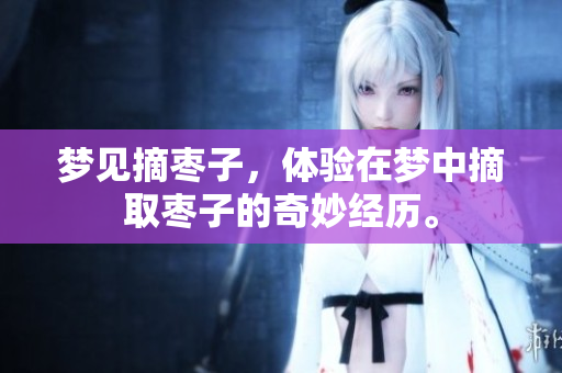 梦见摘枣子，体验在梦中摘取枣子的奇妙经历。