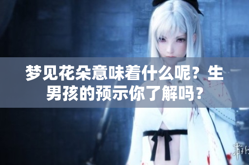 梦见花朵意味着什么呢？生男孩的预示你了解吗？