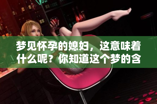 梦见怀孕的媳妇，这意味着什么呢？你知道这个梦的含义吗？