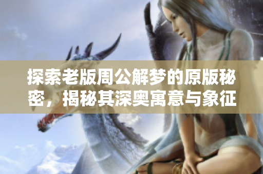 探索老版周公解梦的原版秘密，揭秘其深奥寓意与象征意义