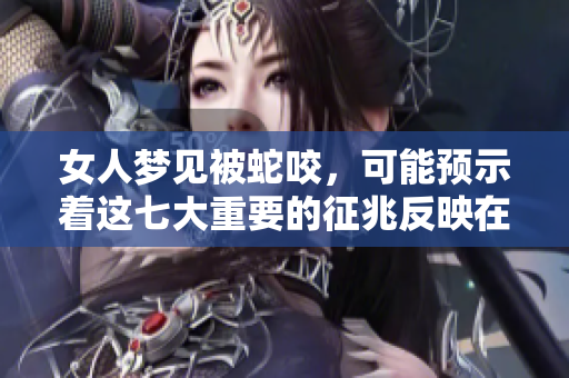 女人梦见被蛇咬，可能预示着这七大重要的征兆反映在生活中