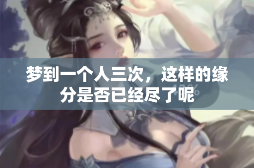 梦到一个人三次，这样的缘分是否已经尽了呢