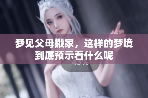 梦见父母搬家，这样的梦境到底预示着什么呢