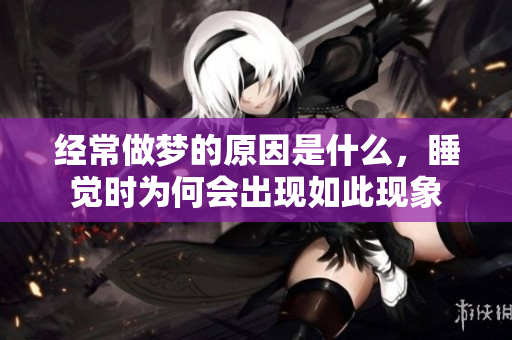 经常做梦的原因是什么，睡觉时为何会出现如此现象