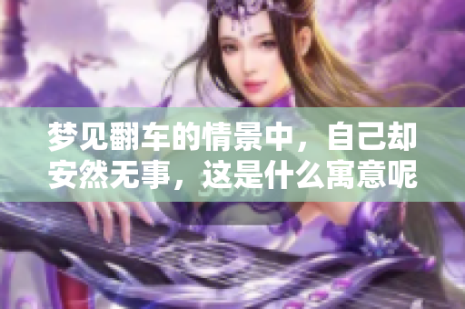 梦见翻车的情景中，自己却安然无事，这是什么寓意呢