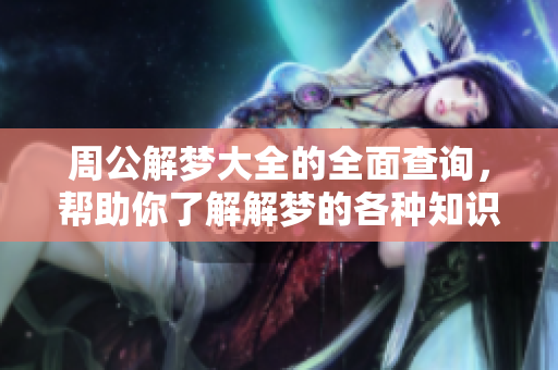 周公解梦大全的全面查询，帮助你了解解梦的各种知识与技巧