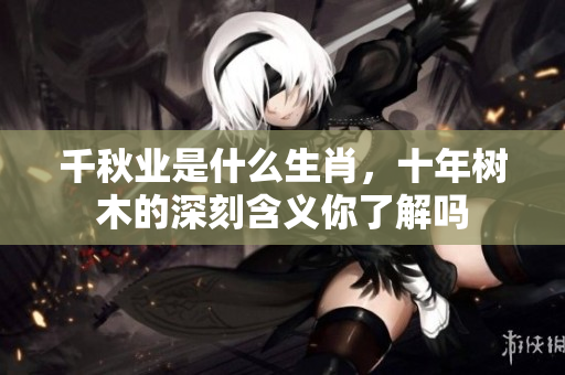 千秋业是什么生肖，十年树木的深刻含义你了解吗