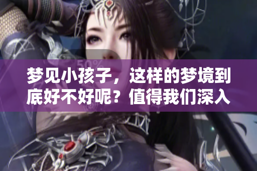 梦见小孩子，这样的梦境到底好不好呢？值得我们深入探讨一下。