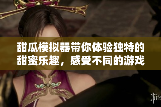 甜瓜模拟器带你体验独特的甜蜜乐趣，感受不同的游戏风格与玩法