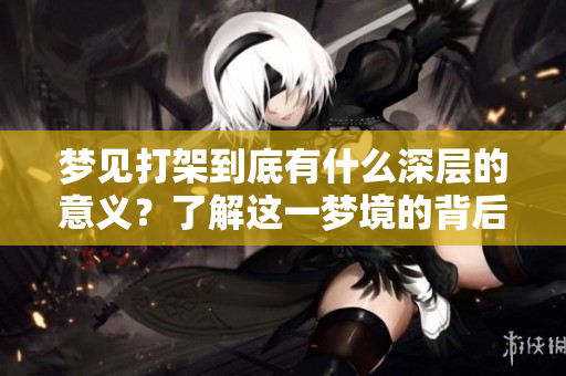 梦见打架到底有什么深层的意义？了解这一梦境的背后含义。