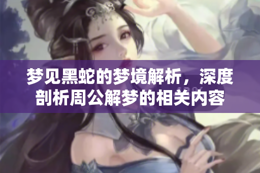 梦见黑蛇的梦境解析，深度剖析周公解梦的相关内容
