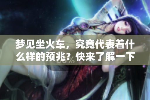 梦见坐火车，究竟代表着什么样的预兆？快来了解一下这个梦境的含义吧