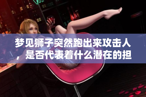 梦见狮子突然跑出来攻击人，是否代表着什么潜在的担忧和恐惧呢