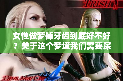 女性做梦掉牙齿到底好不好？关于这个梦境我们需要深入探讨一下。