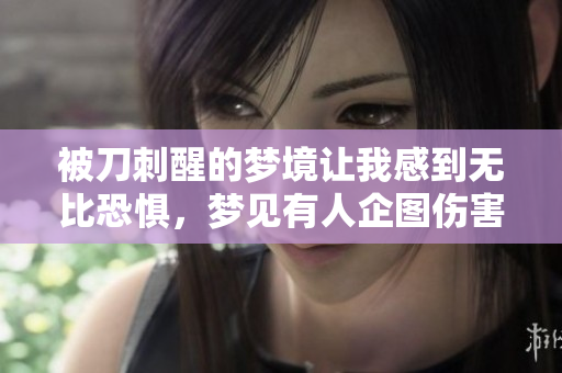 被刀刺醒的梦境让我感到无比恐惧，梦见有人企图伤害我令人不安