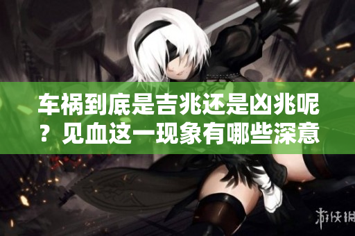 车祸到底是吉兆还是凶兆呢？见血这一现象有哪些深意？