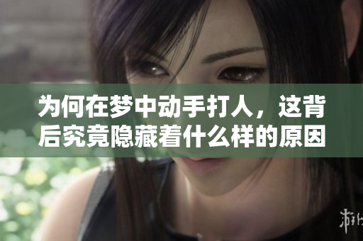 为何在梦中动手打人，这背后究竟隐藏着什么样的原因呢