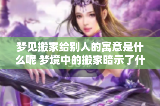 梦见搬家给别人的寓意是什么呢 梦境中的搬家暗示了什么？