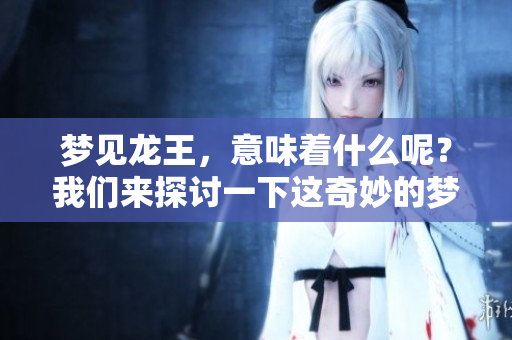 梦见龙王，意味着什么呢？我们来探讨一下这奇妙的梦境。