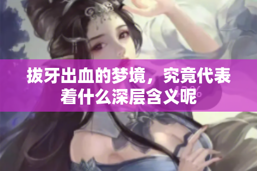 拔牙出血的梦境，究竟代表着什么深层含义呢