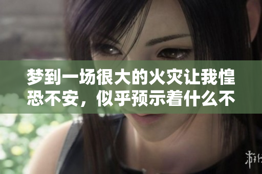梦到一场很大的火灾让我惶恐不安，似乎预示着什么不好的事情发生