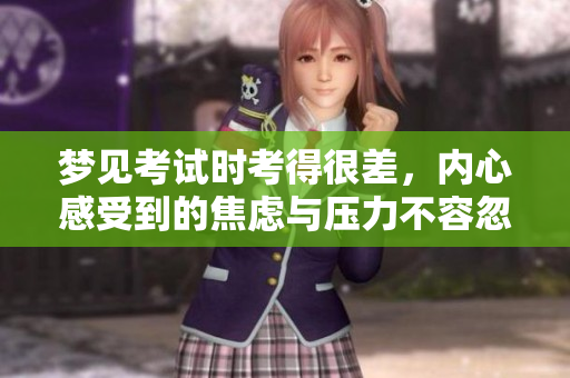 梦见考试时考得很差，内心感受到的焦虑与压力不容忽视