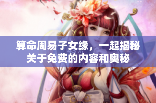 算命周易子女缘，一起揭秘关于免费的内容和奥秘