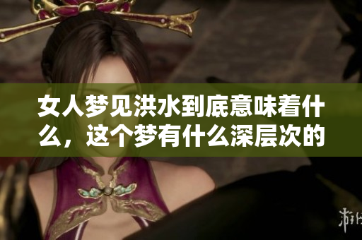 女人梦见洪水到底意味着什么，这个梦有什么深层次的含义呢
