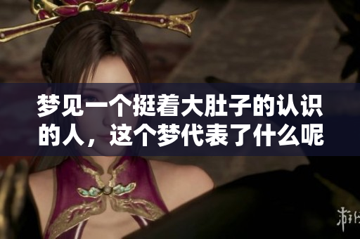 梦见一个挺着大肚子的认识的人，这个梦代表了什么呢
