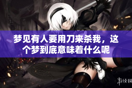 梦见有人要用刀来杀我，这个梦到底意味着什么呢