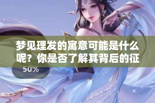 梦见理发的寓意可能是什么呢？你是否了解其背后的征兆呢？