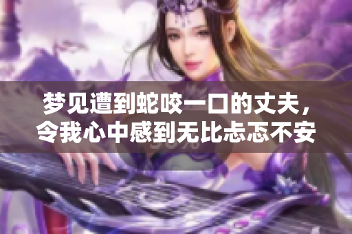 梦见遭到蛇咬一口的丈夫，令我心中感到无比忐忑不安