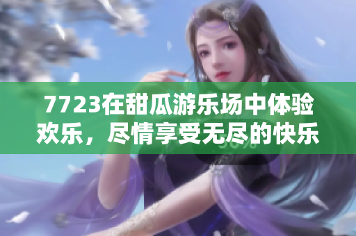 7723在甜瓜游乐场中体验欢乐，尽情享受无尽的快乐时光