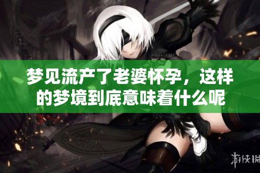 梦见流产了老婆怀孕，这样的梦境到底意味着什么呢