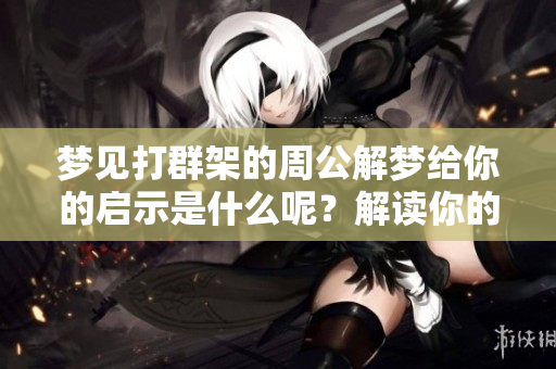 梦见打群架的周公解梦给你的启示是什么呢？解读你的梦境，了解背后的含义。