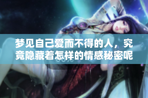 梦见自己爱而不得的人，究竟隐藏着怎样的情感秘密呢？