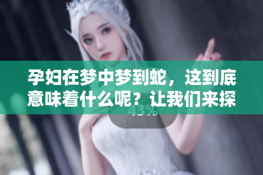 孕妇在梦中梦到蛇，这到底意味着什么呢？让我们来探讨一下这个现象。