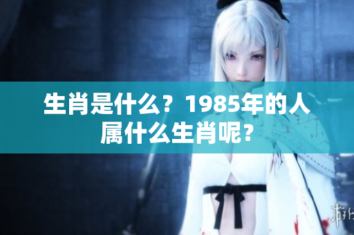 生肖是什么？1985年的人属什么生肖呢？
