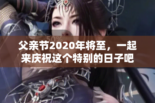 父亲节2020年将至，一起来庆祝这个特别的日子吧