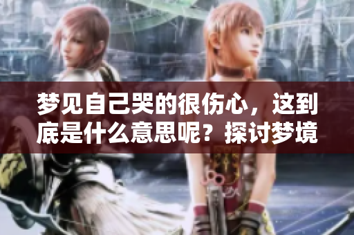 梦见自己哭的很伤心，这到底是什么意思呢？探讨梦境背后隐藏的情感。