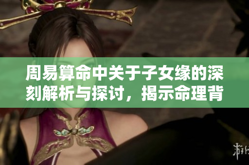 周易算命中关于子女缘的深刻解析与探讨，揭示命理背后的奥秘