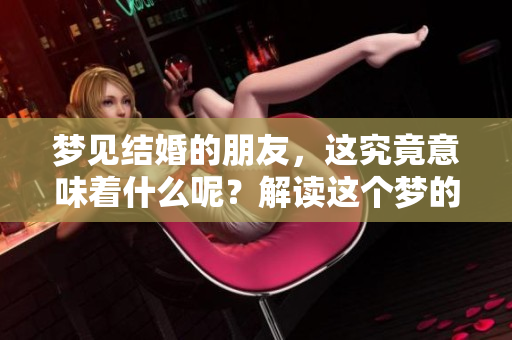 梦见结婚的朋友，这究竟意味着什么呢？解读这个梦的含义和象征意义。