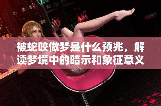 被蛇咬做梦是什么预兆，解读梦境中的暗示和象征意义