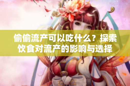偷偷流产可以吃什么？探索饮食对流产的影响与选择