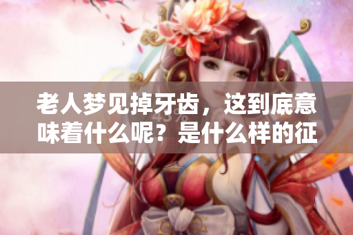 老人梦见掉牙齿，这到底意味着什么呢？是什么样的征兆呢？